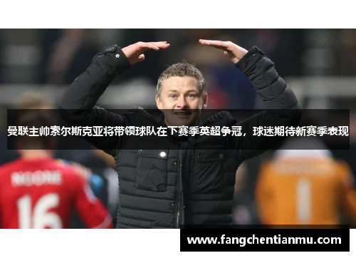 曼联主帅索尔斯克亚将带领球队在下赛季英超争冠，球迷期待新赛季表现